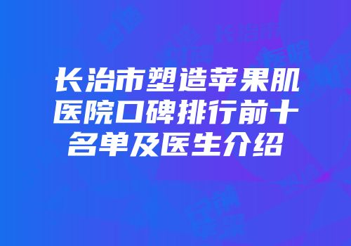 长治市塑造苹果肌医院口碑排行前十名单及医生介绍