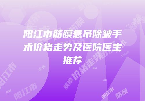 阳江市筋膜悬吊除皱手术价格走势及医院医生推荐