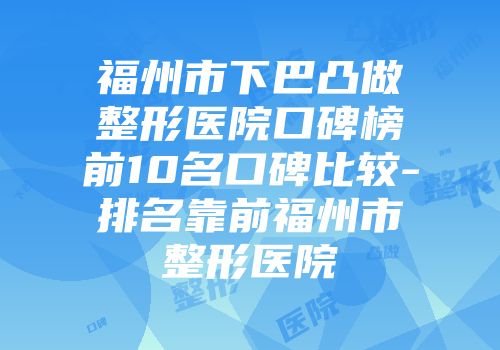 福州市下巴凸做整形医院口碑榜前10名口碑比较-排名靠前福州市整形医院