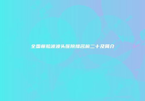 全国瘦脸波波头医院排名前二十及简介