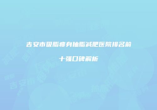 吉安市吸脂瘦身抽脂减肥医院排名前十强口碑解析