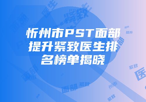 忻州市PST面部提升紧致医生排名榜单揭晓