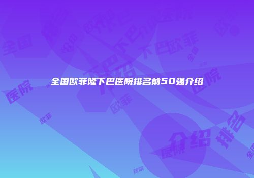 全国欧菲隆下巴医院排名前50强介绍