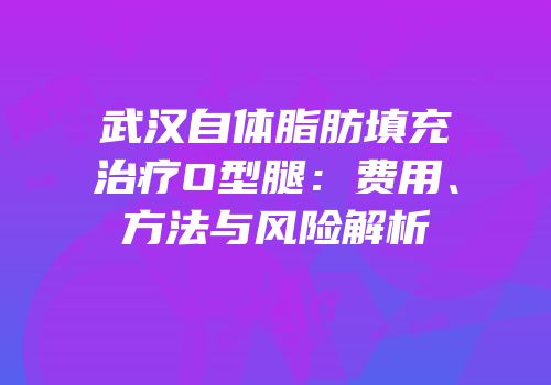 武汉自体脂肪填充治疗O型腿：费用、方法与风险解析
