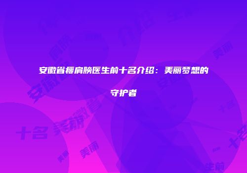 安徽省瘦肩膀医生前十名介绍：美丽梦想的守护者