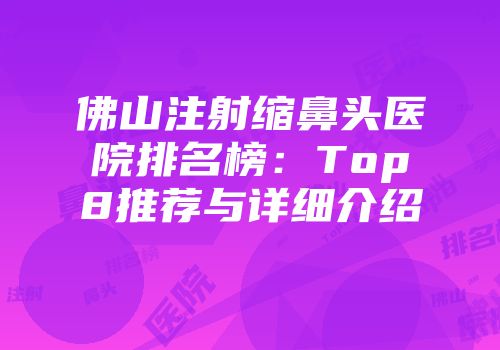 佛山注射缩鼻头医院排名榜：Top8推荐与详细介绍