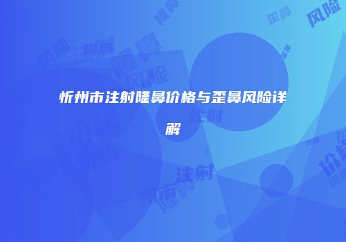 忻州市注射隆鼻价格与歪鼻风险详解