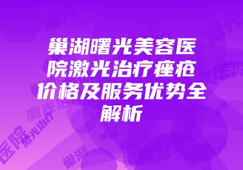 巢湖曙光美容医院激光治疗痤疮价格及服务优势全解析