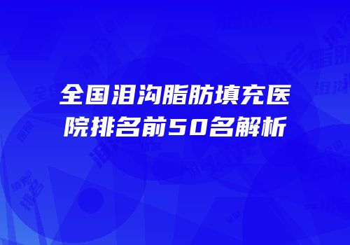 全国泪沟脂肪填充医院排名前50名解析