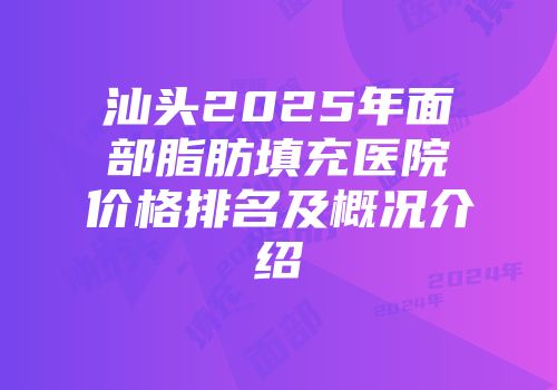 汕头2025年面部脂肪填充医院价格排名及概况介绍
