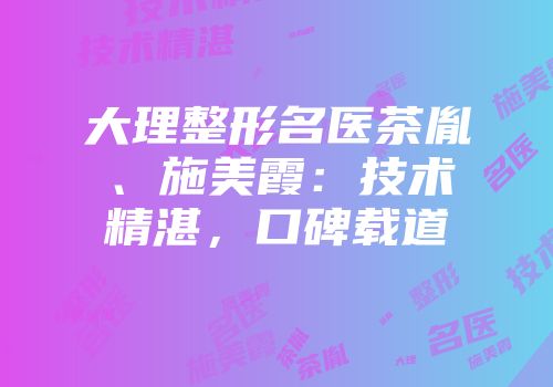 大理整形名医茶胤、施美霞：技术精湛，口碑载道
