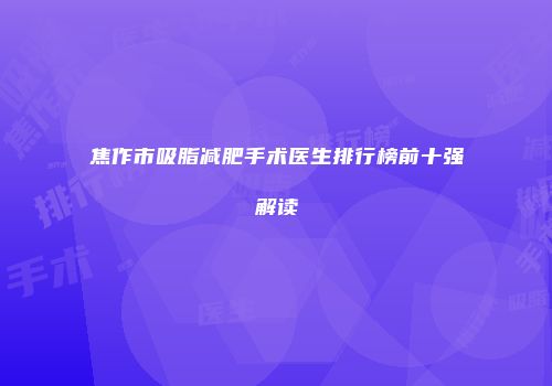 焦作市吸脂减肥手术医生排行榜前十强解读
