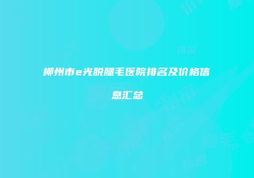 柳州市e光脱腿毛医院排名及价格信息汇总