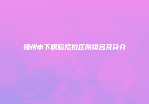 扬州市下眼睑提拉医院排名及简介