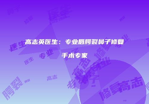 高志英医生：专业唇腭裂鼻子修复手术专家