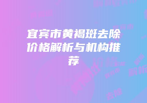 宜宾市黄褐斑去除价格解析与机构推荐