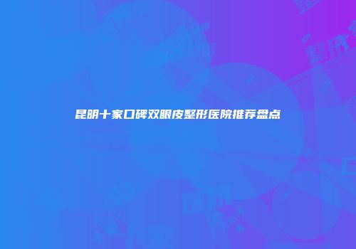 昆明十家口碑双眼皮整形医院推荐盘点