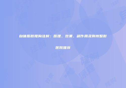 自体脂肪隆胸注射：原理、效果、副作用及荆州整形医院推荐
