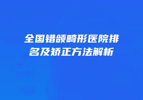 全国错颌畸形医院排名及矫正方法解析