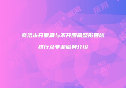 商洛市开眼角与不开眼角整形医院排行及专业服务介绍