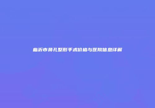 临沂市鼻孔整形手术价格与医院信息详解