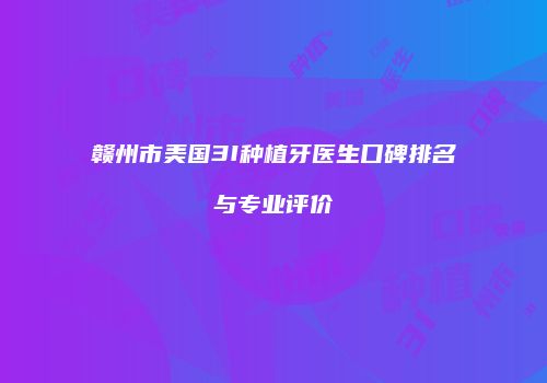 赣州市美国3I种植牙医生口碑排名与专业评价
