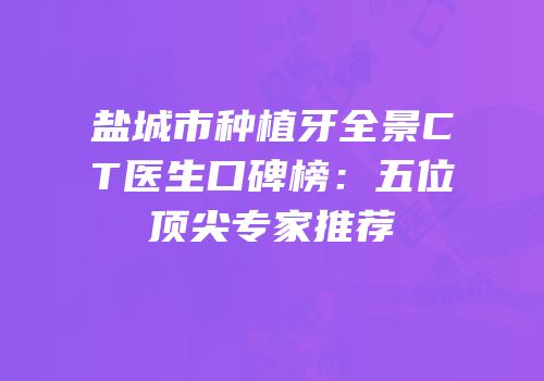 盐城市种植牙全景CT医生口碑榜：五位顶尖专家推荐