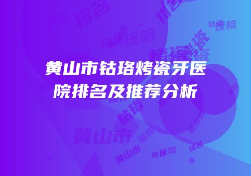 黄山市钴珞烤瓷牙医院排名及推荐分析