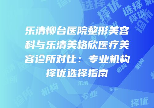 乐清柳台医院整形美容科与乐清美格欣医疗美容诊所对比：专业机构择优选择指南