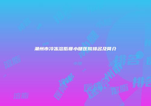 潮州市冷冻溶脂瘦小腿医院排名及简介