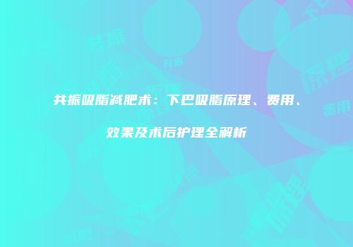 共振吸脂减肥术：下巴吸脂原理、费用、效果及术后护理全解析