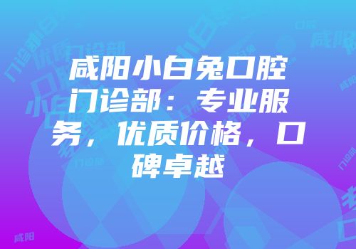咸阳小白兔口腔门诊部：专业服务，优质价格，口碑卓越