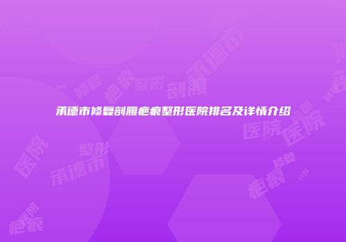 承德市修复剖腹疤痕整形医院排名及详情介绍
