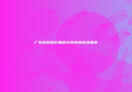 广安娃娃脸打瘦脸针医院排名及推荐