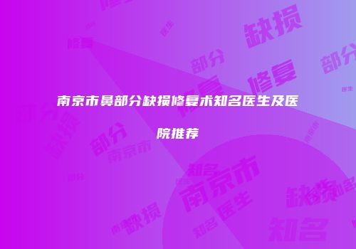 南京市鼻部分缺损修复术知名医生及医院推荐