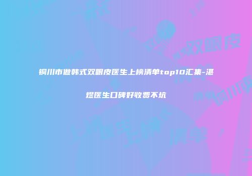 铜川市做韩式双眼皮医生上榜清单top10汇集-湛煜医生口碑好收费不坑