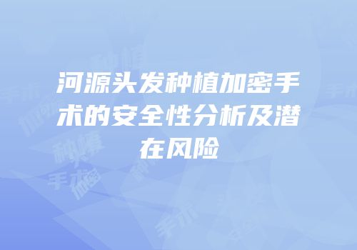 河源头发种植加密手术的安全性分析及潜在风险