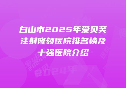 白山市2025年爱贝芙注射隆颏医院排名榜及十强医院介绍