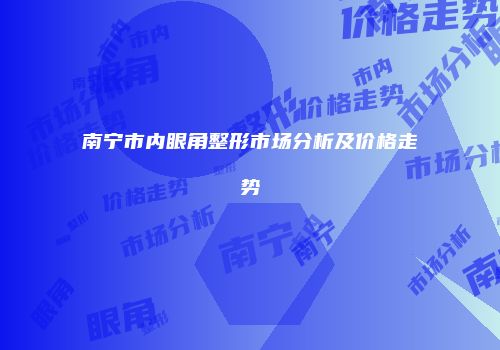 南宁市内眼角整形市场分析及价格走势