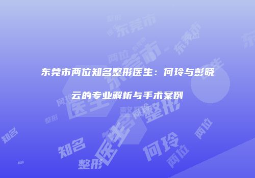 东莞市两位知名整形医生：何玲与彭晓云的专业解析与手术案例