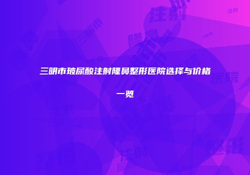 三明市玻尿酸注射隆鼻整形医院选择与价格一览