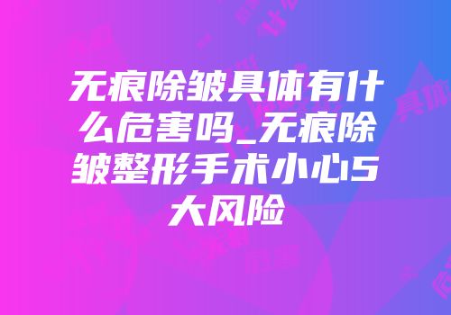 无痕除皱具体有什么危害吗_无痕除皱整形手术小心5大风险