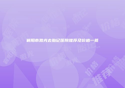 襄阳市激光去胎记医院推荐及价格一览