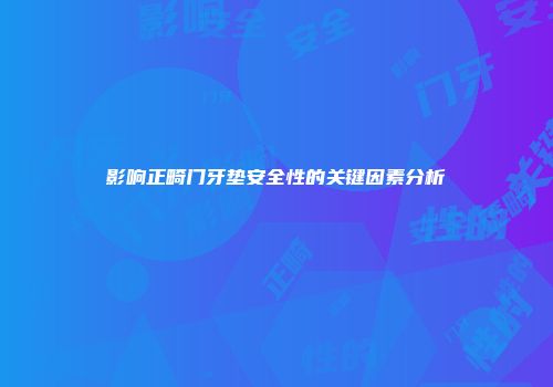 影响正畸门牙垫安全性的关键因素分析