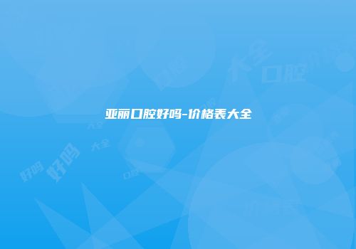 亚丽口腔好吗-价格表大全