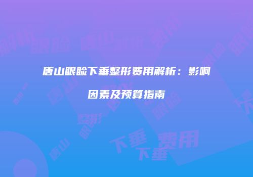 唐山眼睑下垂整形费用解析：影响因素及预算指南