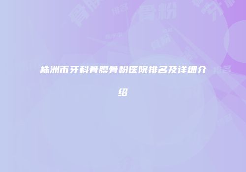 株洲市牙科骨膜骨粉医院排名及详细介绍