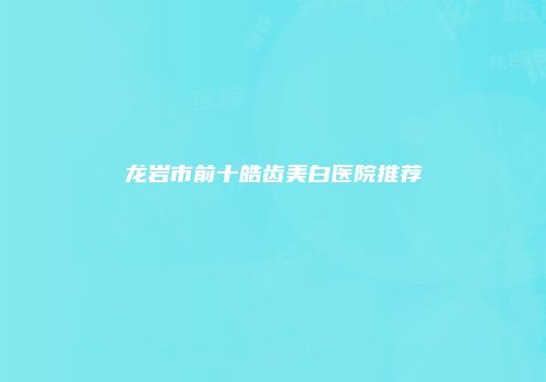 龙岩市前十皓齿美白医院推荐