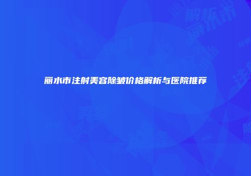 丽水市注射美容除皱价格解析与医院推荐
