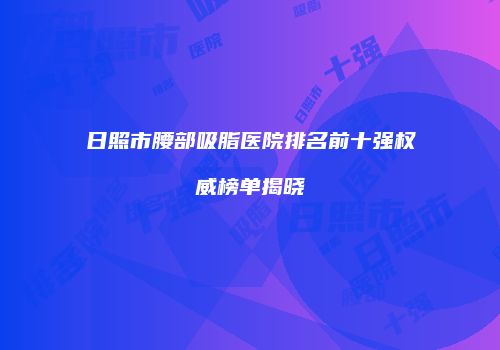 日照市腰部吸脂医院排名前十强权威榜单揭晓